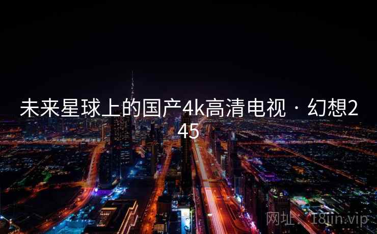 未来星球上的国产4k高清电视 · 幻想245 未来星球上的国产4k高清电视 · 幻想245