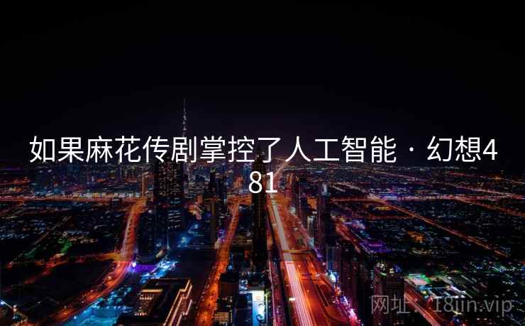 如果麻花传剧掌控了人工智能 · 幻想481 如果麻花传剧掌控了人工智能 · 幻想481