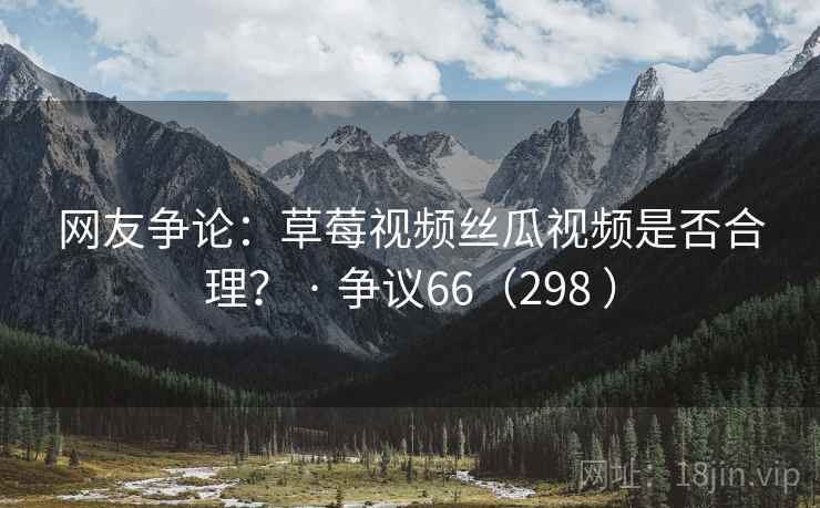 网友争论:草莓视频丝瓜视频是否合理? · 争议66(298 ) 网友争论:草莓视频丝瓜视频是否合理? · 争议66(298 )