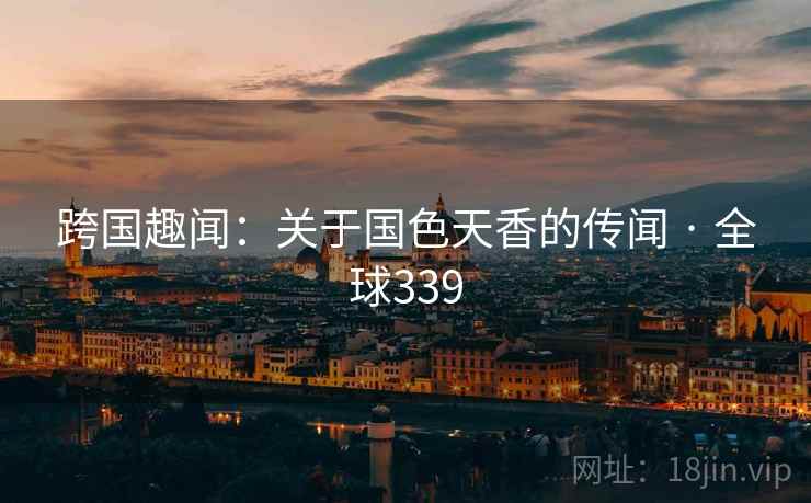 跨国趣闻：关于国色天香的传闻 · 全球339