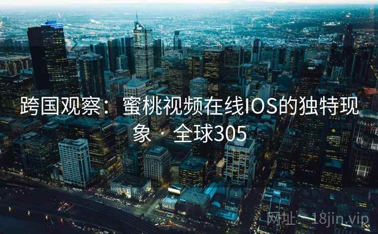 跨国观察:蜜桃视频在线IOS的独特现象 · 全球305 跨国观察:蜜桃视频在线IOS的独特现象 · 全球305
