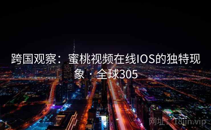 跨国观察：蜜桃视频在线IOS的独特现象 · 全球305