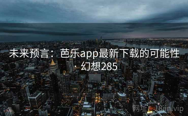 未来预言:芭乐app最新下载的可能性 · 幻想285 未来预言:芭乐app最新下载的可能性 · 幻想285