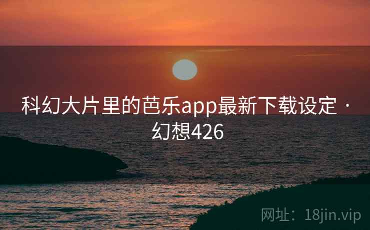 科幻大片里的芭乐app最新下载设定 · 幻想426