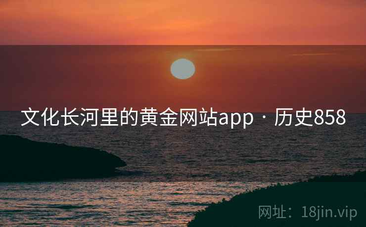 文化长河里的黄金网站app · 历史858 文化长河里的黄金网站app · 历史858