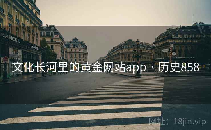 文化长河里的黄金网站app · 历史858 文化长河里的黄金网站app · 历史858