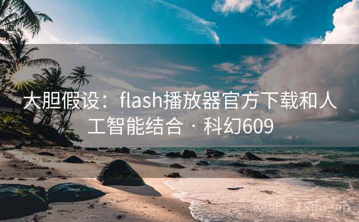 大胆假设：flash播放器官方下载和人工智能结合 · 科幻609