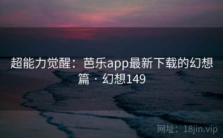 超能力觉醒:芭乐app最新下载的幻想篇 · 幻想149 超能力觉醒:芭乐app最新下载的幻想篇 · 幻想149