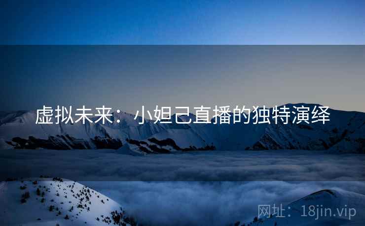 虚拟未来:小妲己直播的独特演绎 虚拟未来:小妲己直播的独特演绎