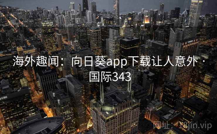 海外趣闻:向日葵app下载让人意外 · 国际343 海外趣闻:向日葵app下载让人意外 · 国际343