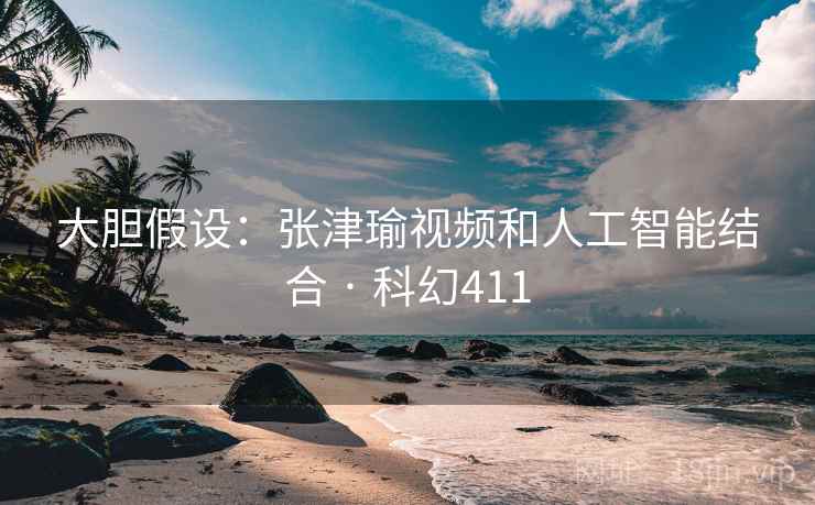 大胆假设:张津瑜视频和人工智能结合 · 科幻411 大胆假设:张津瑜视频和人工智能结合 · 科幻411