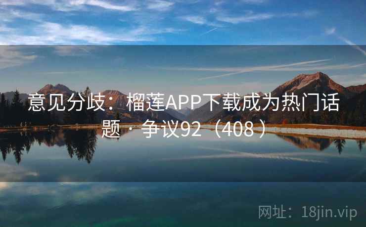 意见分歧:榴莲APP下载成为热门话题 · 争议92(408 ) 意见分歧:榴莲APP下载成为热门话题 · 争议92(408 )