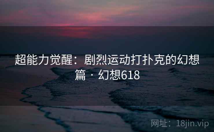 超能力觉醒：剧烈运动打扑克的幻想篇 · 幻想618