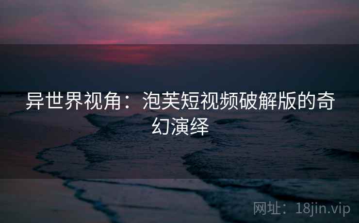 异世界视角：泡芙短视频破解版的奇幻演绎