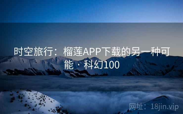 时空旅行:榴莲APP下载的另一种可能 · 科幻100 时空旅行:榴莲APP下载的另一种可能 · 科幻100