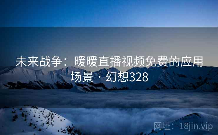 未来战争：暖暖直播视频免费的应用场景 · 幻想328