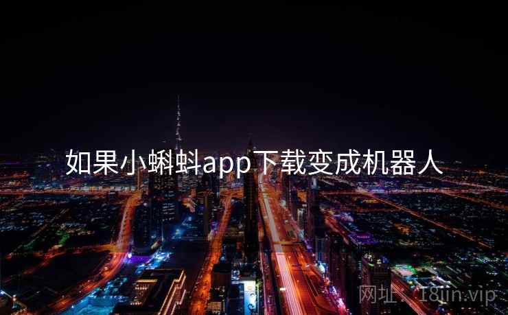 如果小蝌蚪app下载变成机器人 如果小蝌蚪app下载变成机器人