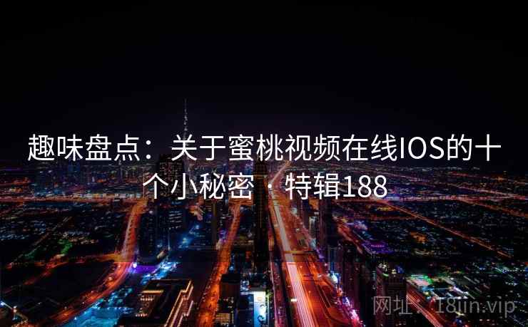 趣味盘点:关于蜜桃视频在线IOS的十个小秘密 · 特辑188 趣味盘点:关于蜜桃视频在线IOS的十个小秘密 · 特辑188