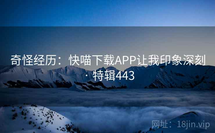 奇怪经历:快喵下载APP让我印象深刻 · 特辑443 奇怪经历:快喵下载APP让我印象深刻 · 特辑443