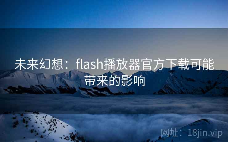 未来幻想:flash播放器官方下载可能带来的影响 未来幻想:flash播放器官方下载可能带来的影响