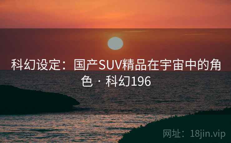 科幻设定:国产SUV精品在宇宙中的角色 · 科幻196 科幻设定:国产SUV精品在宇宙中的角色 · 科幻196