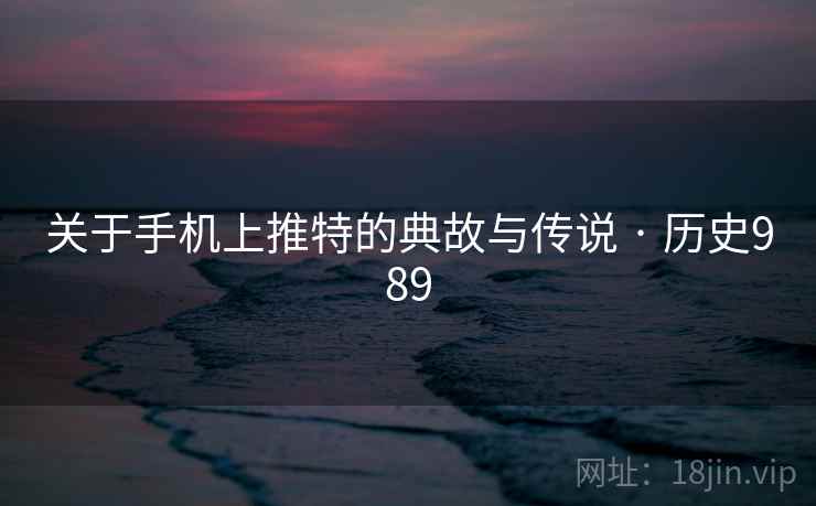 关于手机上推特的典故与传说 · 历史989 关于手机上推特的典故与传说 · 历史989